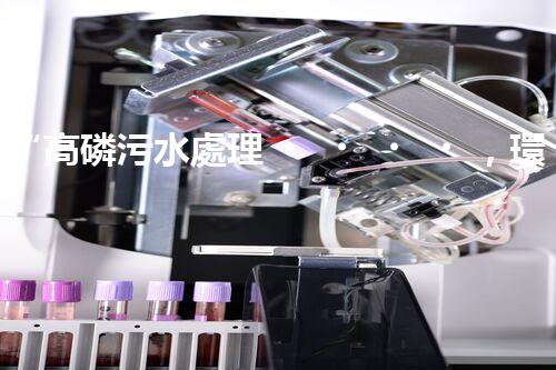 “高磷污水處理，環(huán)保先鋒，守護(hù)碧水藍(lán)天！”